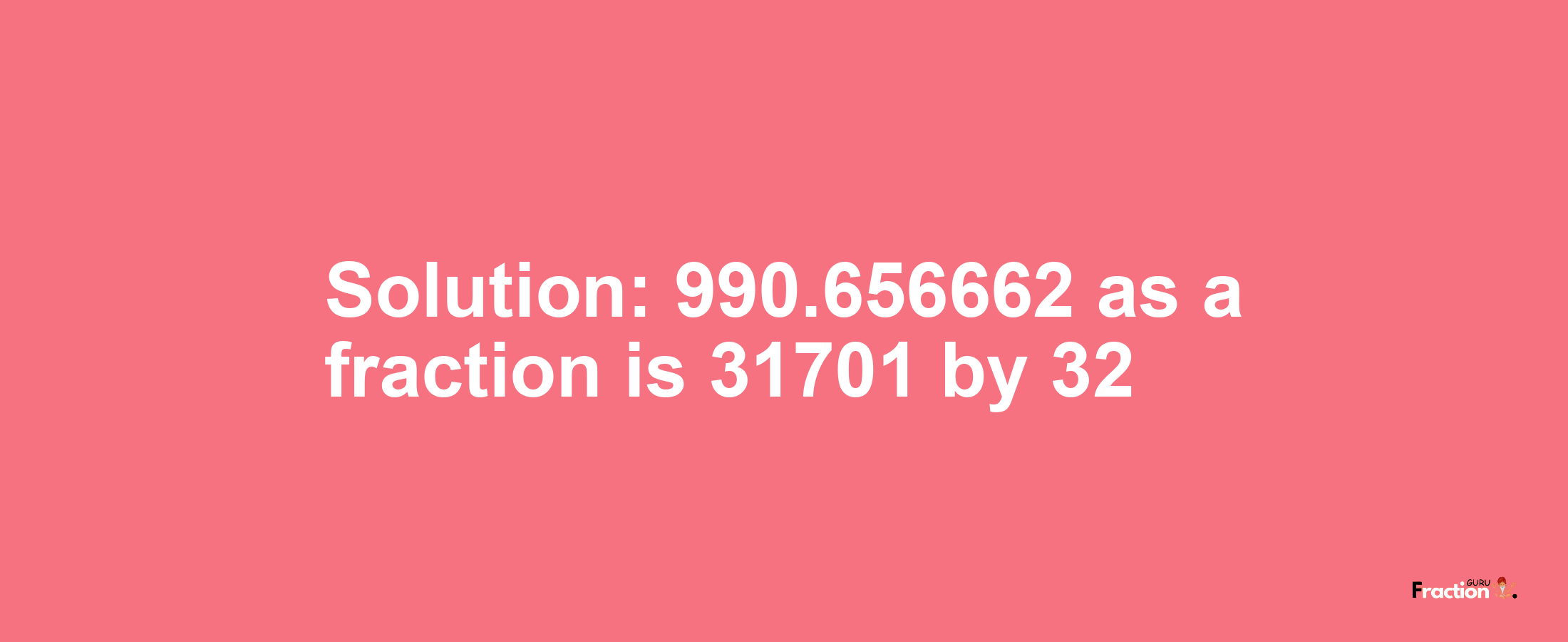 Solution:990.656662 as a fraction is 31701/32